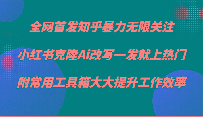 知乎暴力无限关注，小红书克隆Ai改写一发就上热门，附常用工具箱大大提升工作效率-搞钱日记