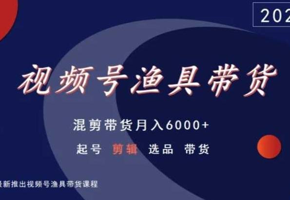 视频号渔具带货，混剪带货月入6000+，起号剪辑选品带货-搞钱日记
