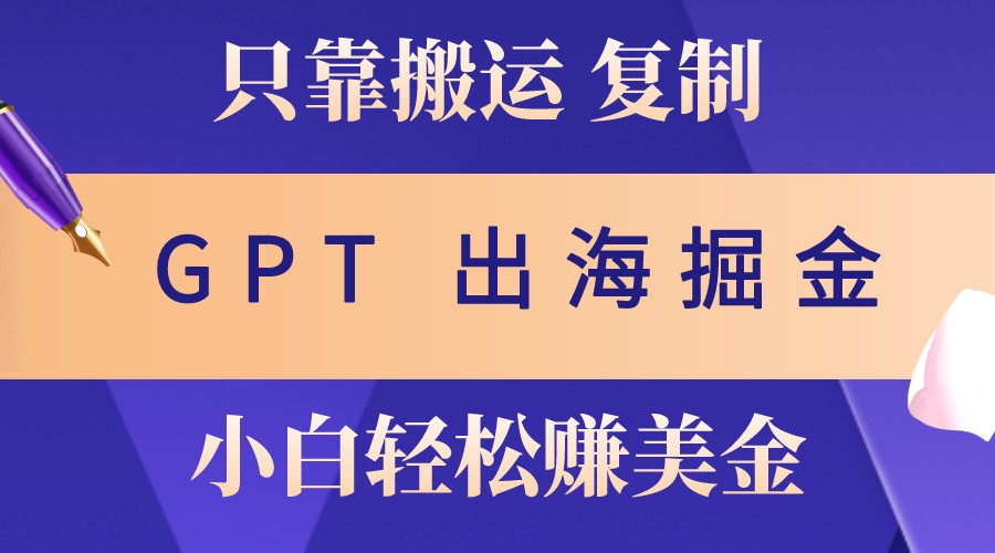 出海掘金搬运,赚老外美金,月入3w+,仅需GPT粘贴复制,小白也能玩转-搞钱日记