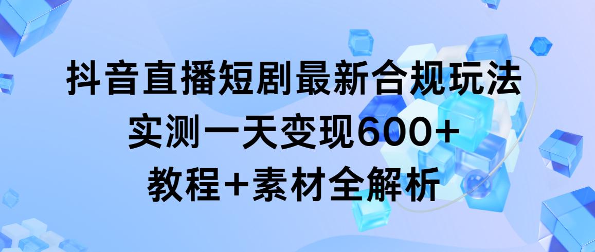 抖音直播短剧最新合规玩法，实测一天变现600+，教程+素材全解析-搞钱日记