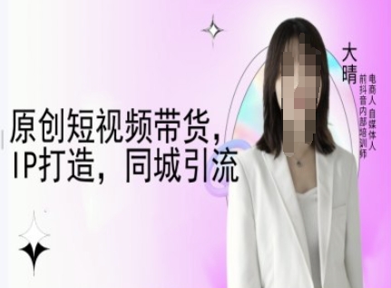 原创短视频带货，IP打造，同城引流-大晴自媒体教程-搞钱日记