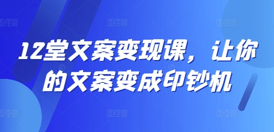 12堂文案变现课，让你的文案变成印钞机-搞钱日记