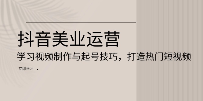 抖音美业运营：学习视频制作与起号技巧，打造热门短视频-搞钱日记