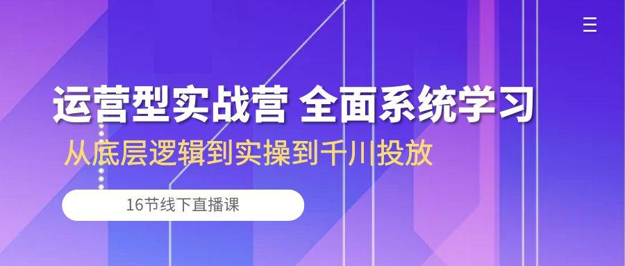 运营型实战营 全面系统学习-从底层逻辑到实操到千川投放(16节线下直播课-搞钱日记
