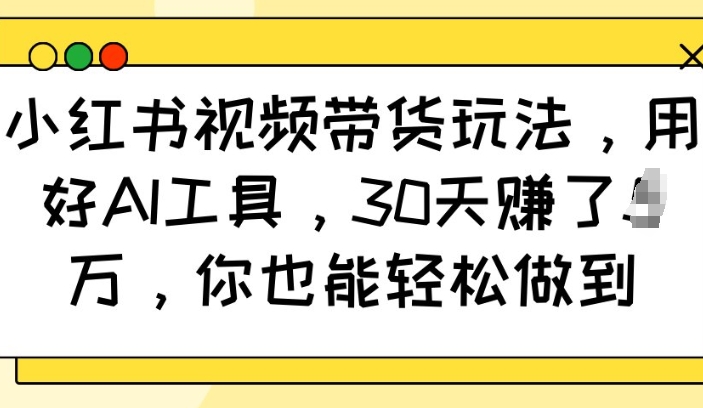 小红书视频带货玩法，用好AI工具，30天收益过W，你也能轻松做到-搞钱日记