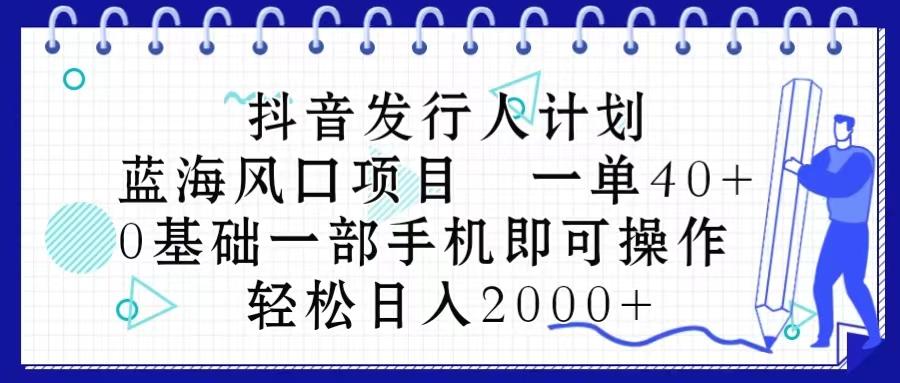 抖音发行人计划，蓝海风口项目 一单40，0基础一部手机即可操作 日入2000＋-搞钱日记
