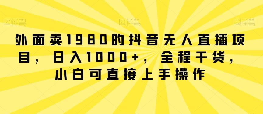 外面卖1980的抖音无人直播项目，日入1000+，全程干货，小白可直接上手操作【揭秘】-搞钱日记