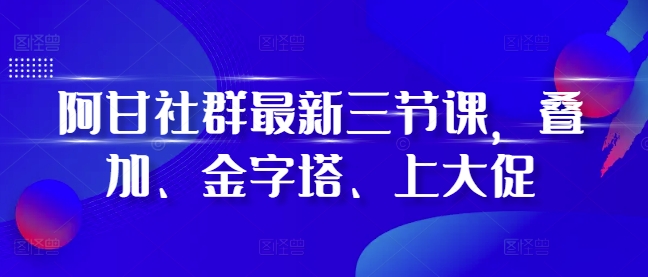 阿甘社群最新三节课，叠加、金字塔、上大促-搞钱日记