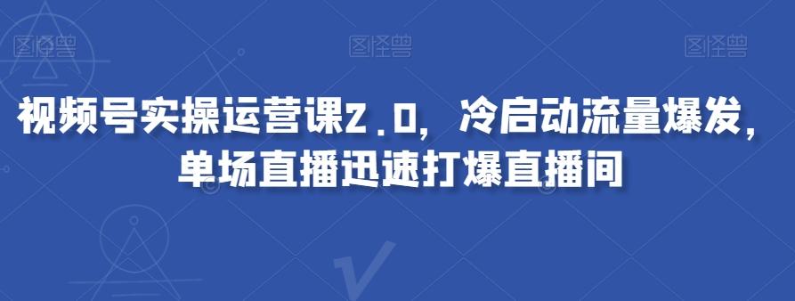 视频号实操运营课2.0，冷启动流量爆发，单场直播迅速打爆直播间-搞钱日记