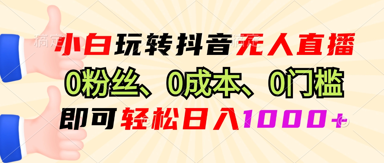 小白玩转抖音无人直播，0粉丝、0成本、0门槛，轻松日入1000+-搞钱日记