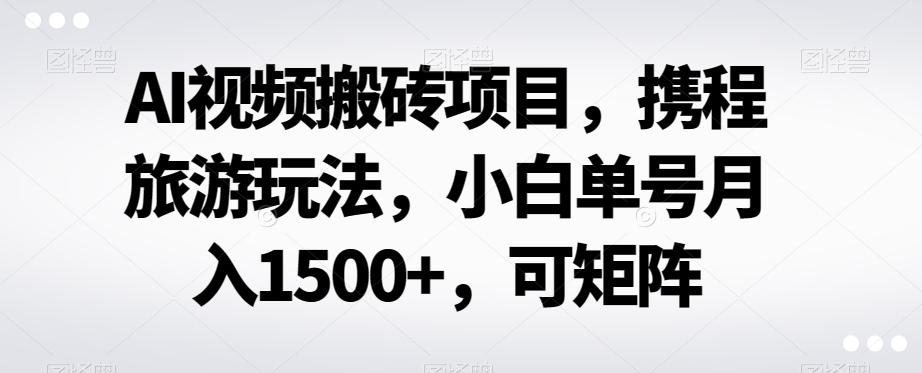 AI视频搬砖项目，携程旅游玩法，小白单号月入1500+，可矩阵-搞钱日记