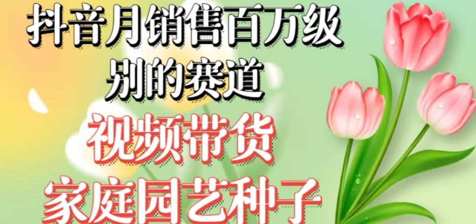 抖音月销售百万级别的赛道，视频带货家庭园艺种子，无需实拍小白可做-搞钱日记