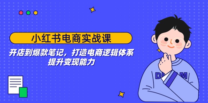 小红书电商实战课：开店到爆款笔记，打造电商逻辑体系，提升变现能力-搞钱日记