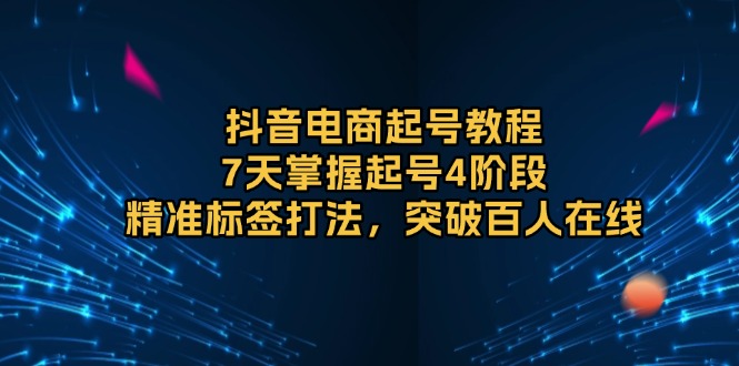 抖音电商起号教程，7天掌握起号4阶段，精准标签打法，突破百人在线-搞钱日记