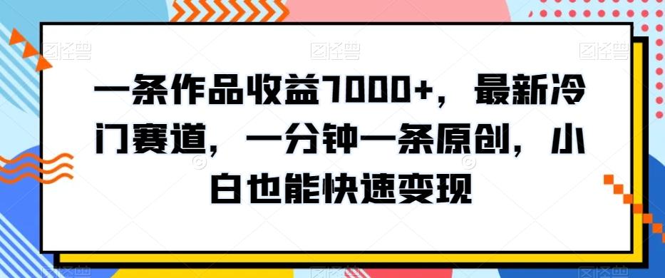 一条作品收益7000+，最新冷门赛道，一分钟一条原创，小白也能快速变现-搞钱日记