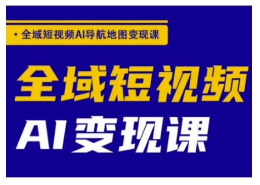 全域短视频AI导航地图变现课，全域短视频AI变现课-搞钱日记