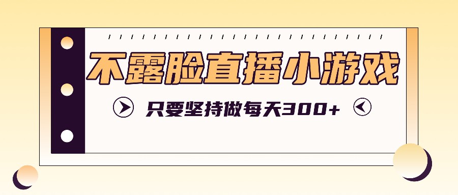 不露脸直播小游戏项目玩法，只要坚持做，轻松实现每天300+-搞钱日记