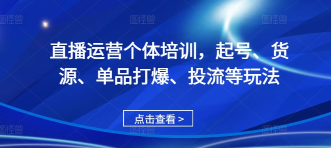 直播运营个体培训，起号、货源、单品打爆、投流等玩法-搞钱日记