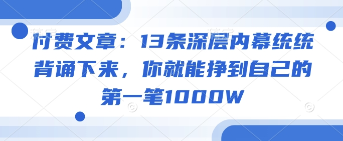 付费文章：13条深层内幕统统背诵下来，你就能挣到自己的第一笔1000W-搞钱日记
