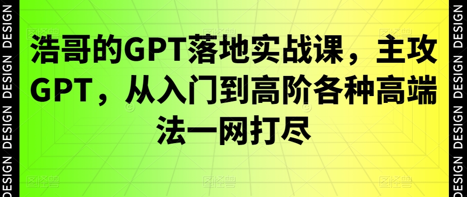 浩哥的GPT落地实战课，主攻GPT，从入门到高阶各种高端法一网打尽-搞钱日记