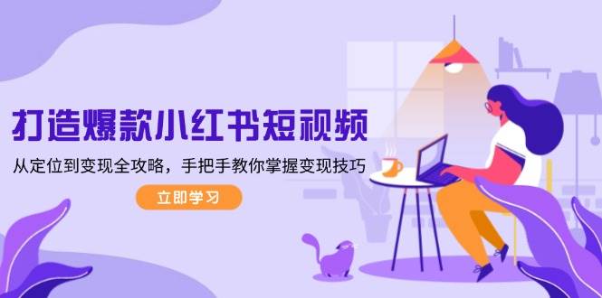 打造爆款小红书短视频，从定位到变现全攻略，手把手教你掌握变现技巧-搞钱日记