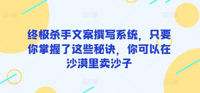 终极杀手文案撰写系统，只要你掌握了这些秘诀，你可以在沙漠里卖沙子-搞钱日记