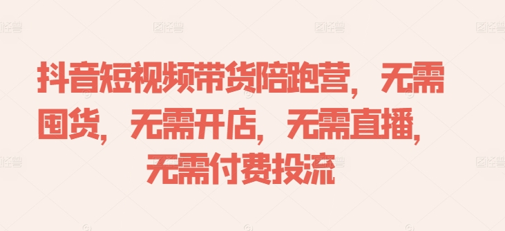 抖音短视频带货陪跑营，无需囤货、无需开店、无需直播,无需付费投流-搞钱日记