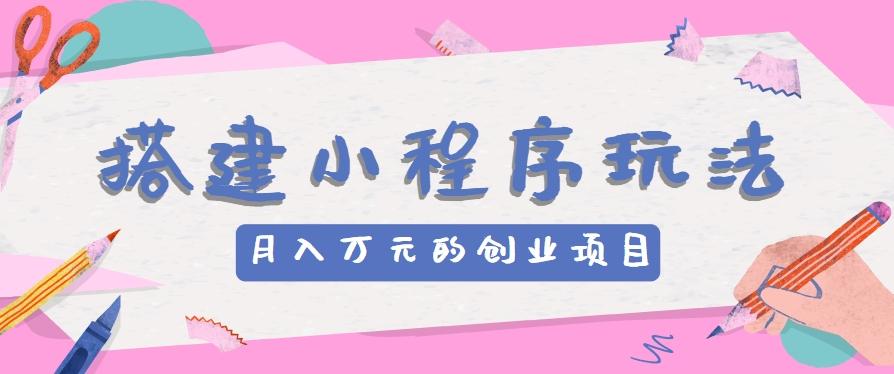 搭建小程序玩法分享，如何开启月收入万元的创业项目-搞钱日记