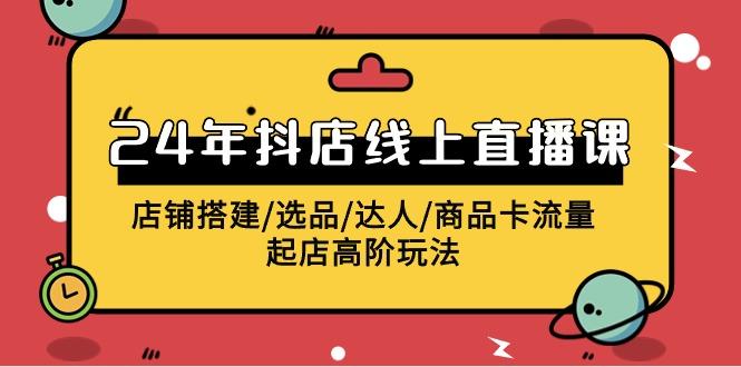 (9812期)2024年抖店线上直播课，店铺搭建/选品/达人/商品卡流量/起店高阶玩法-搞钱日记