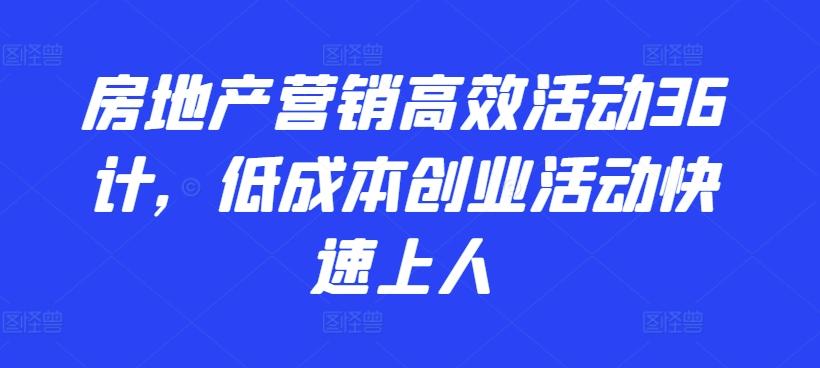 房地产营销高效活动36计，​低成本创业活动快速上人-搞钱日记