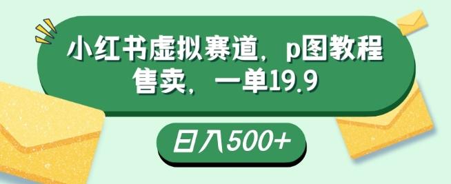 小红书虚拟赛道，p图教程售卖，一单19.9，简单易上手，日入500+-搞钱日记
