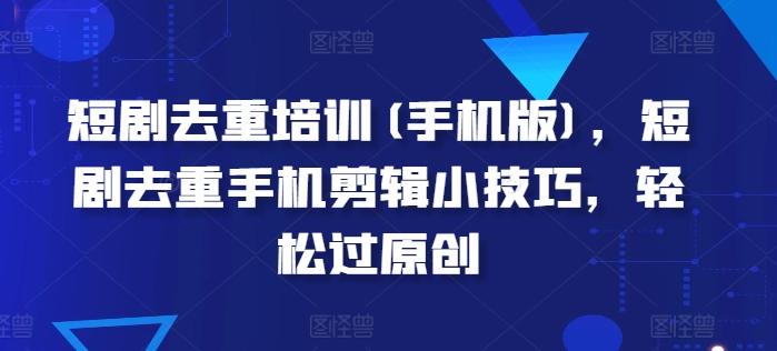 短剧去重培训(手机版)，短剧去重手机剪辑小技巧，轻松过原创-搞钱日记