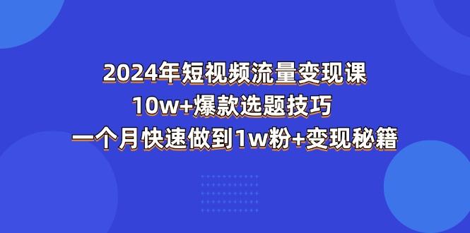 2024年短视频-流量变现课：10w+爆款选题技巧 一个月快速做到1w粉+变现秘籍-搞钱日记
