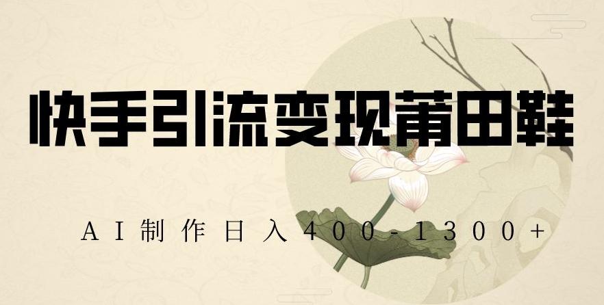 快手引流变现莆田鞋，AI制作日入400+【揭秘】-搞钱日记