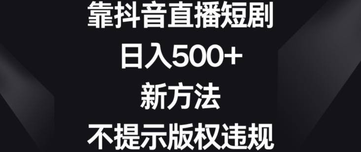 靠抖音直播短剧，日入500+，新方法、不提示版权违规【揭秘】-搞钱日记