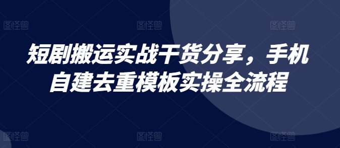 短剧搬运实战干货分享，手机自建去重模板实操全流程-搞钱日记