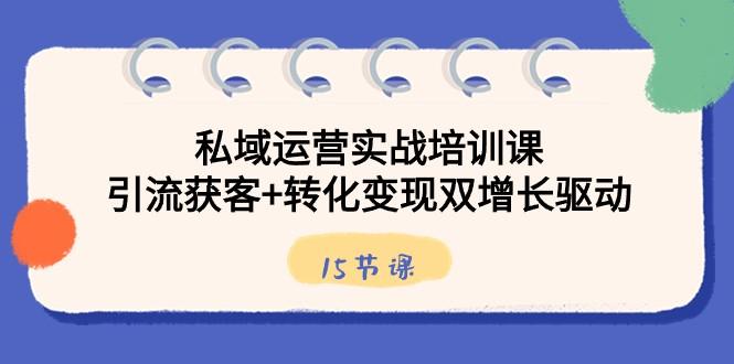 私域运营实战培训课，引流获客+转化变现双增长驱动（15节课）-搞钱日记