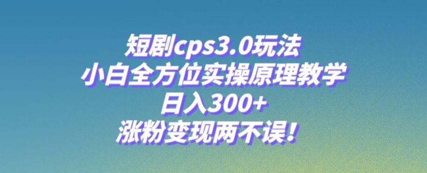 短剧cps3.0玩法，小白全方位实操原理教学，日入300+，涨粉变现两不误！-搞钱日记