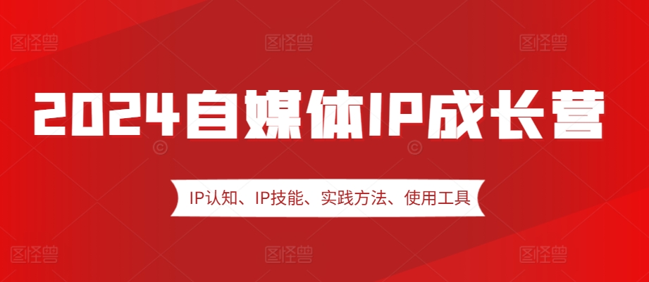 2024自媒体IP成长营，IP认知、IP技能、实践方法、使用工具、嘉宾分享等-搞钱日记