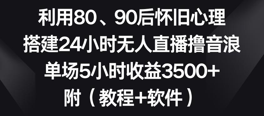 利用80、90后怀旧心理，搭建24小时无人直播撸音浪，单场5小时收益3500+(教程+软件)【揭秘】-搞钱日记