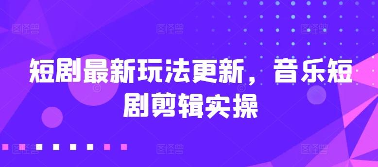 短剧最新玩法更新，音乐短剧剪辑实操【揭秘】-搞钱日记