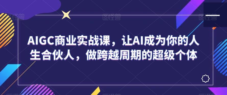 AIGC商业实战课，让AI成为你的人生合伙人，做跨越周期的超级个体-搞钱日记