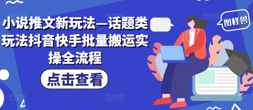 小说推文新玩法—话题类玩法抖音快手批量搬运实操全流程-搞钱日记