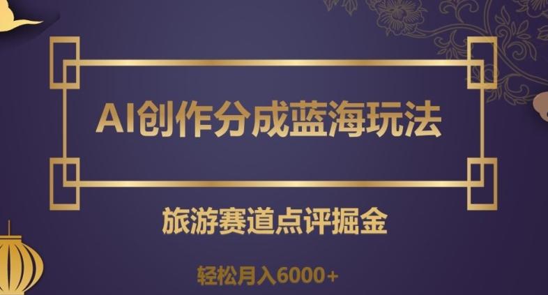 AI创作分成蓝海玩法，旅游赛道点评掘金，轻松月入6000+【揭秘】-搞钱日记