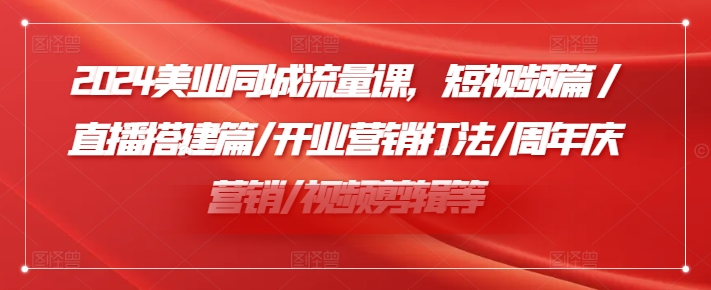 2024美业同城流量课，短视频篇 /直播搭建篇/开业营销打法/周年庆营销/视频剪辑等-搞钱日记