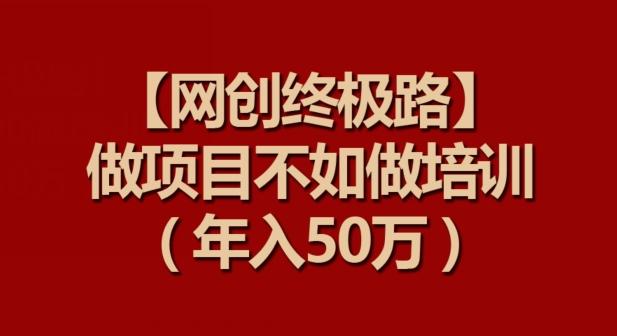 【网创终极路】做项目不如做项目培训，年入50万【揭秘】-搞钱日记