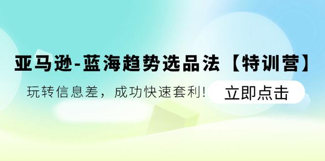 亚马逊-蓝海趋势选品法【特训营】：玩转信息差，成功快速套利!-搞钱日记