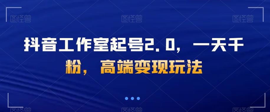 抖音工作室起号2.0，一天千粉，高端变现玩法【揭秘】-搞钱日记