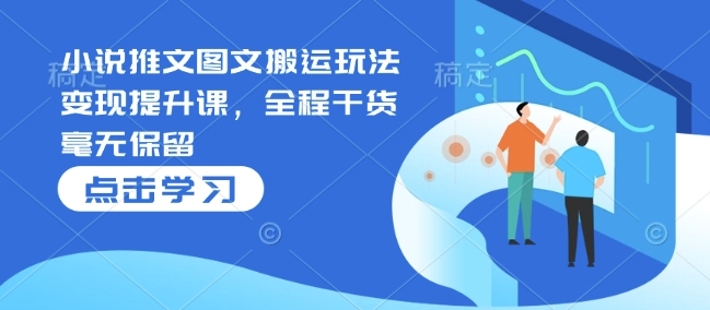 小说推文图文搬运玩法变现提升课，全程干货毫无保留-搞钱日记