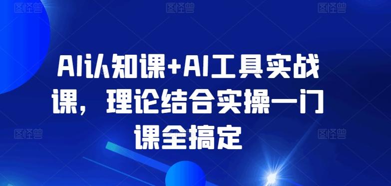 AI认知课+AI工具实战课，理论结合实操一门课全搞定-搞钱日记